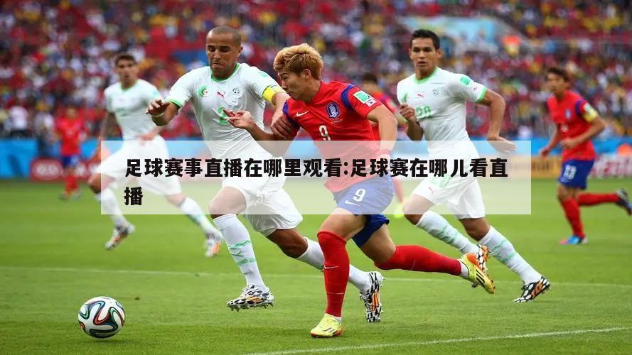 足球赛事直播在哪里观看:足球赛在哪儿看直播