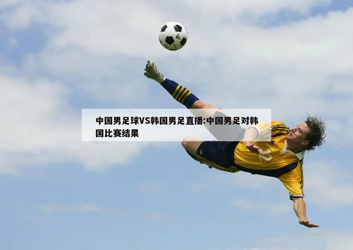 中国男足球VS韩国男足直播:中国男足对韩国比赛结果