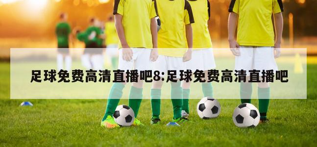 足球免费高清直播吧8:足球免费高清直播吧