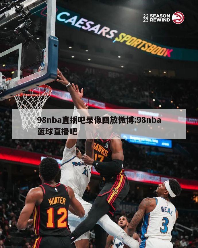 98nba直播吧录像回放微博:98nba篮球直播吧