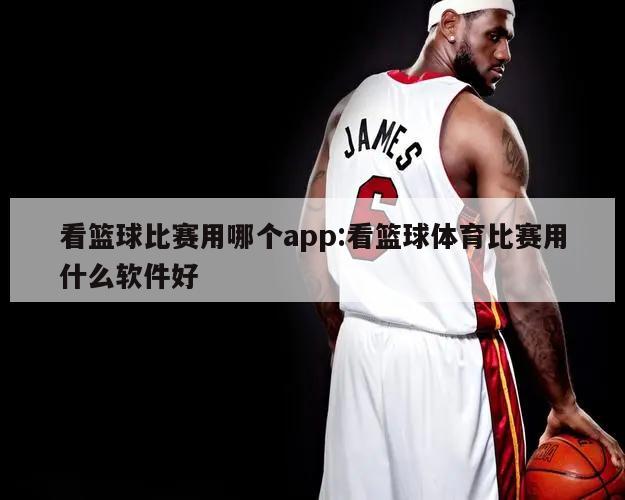 看篮球比赛用哪个app:看篮球体育比赛用什么软件好