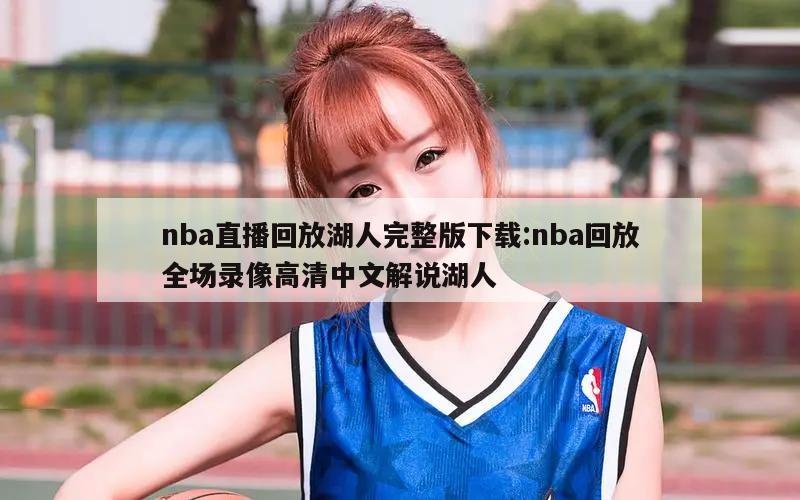 nba直播回放湖人完整版下载:nba回放全场录像高清中文解说湖人