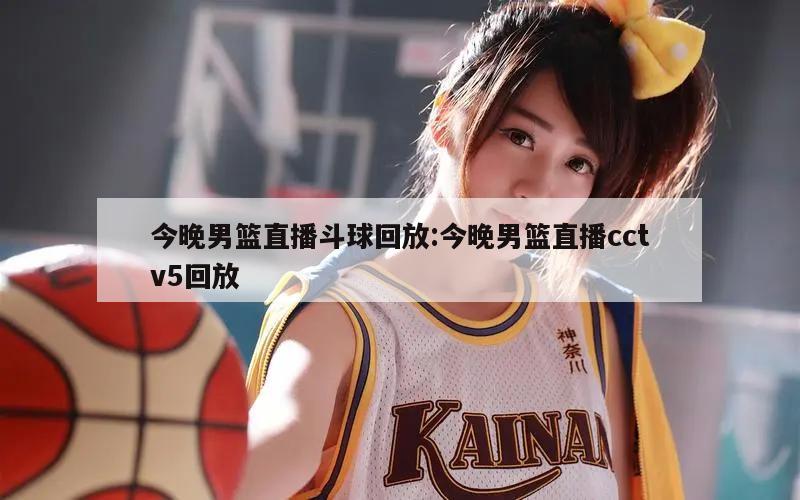 今晚男篮直播斗球回放:今晚男篮直播cctv5回放