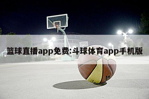 篮球直播app免费:斗球体育app手机版