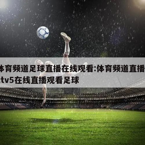 体育频道足球直播在线观看:体育频道直播cctv5在线直播观看足球
