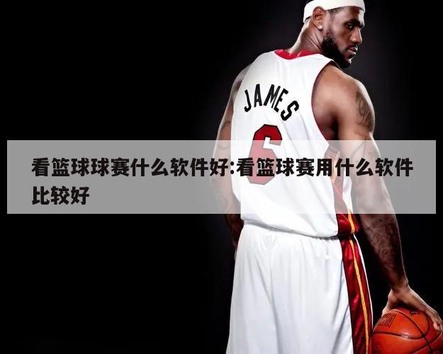 看篮球球赛什么软件好:看篮球赛用什么软件比较好