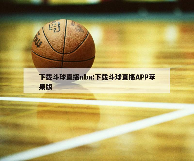下载斗球直播nba:下载斗球直播APP苹果版
