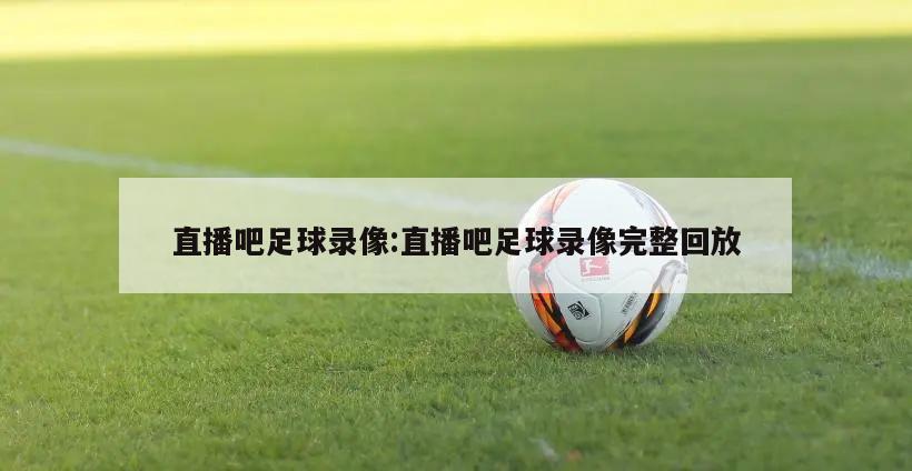 直播吧足球录像:直播吧足球录像完整回放