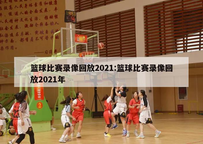篮球比赛录像回放2021:篮球比赛录像回放2021年