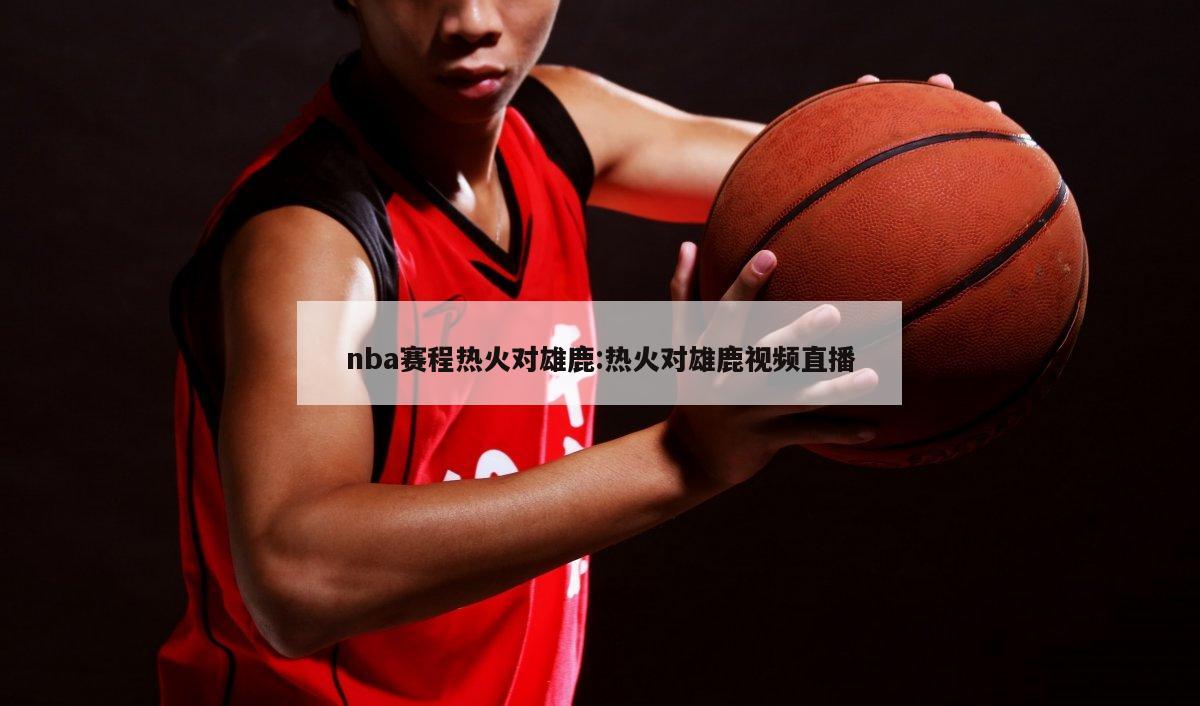 nba赛程热火对雄鹿:热火对雄鹿视频直播