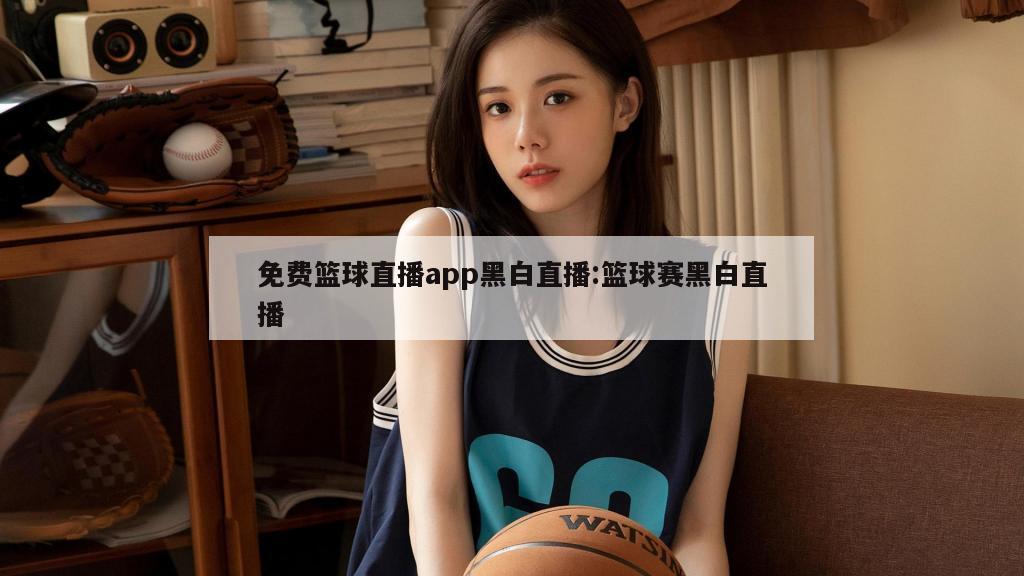 免费篮球直播app黑白直播:篮球赛黑白直播