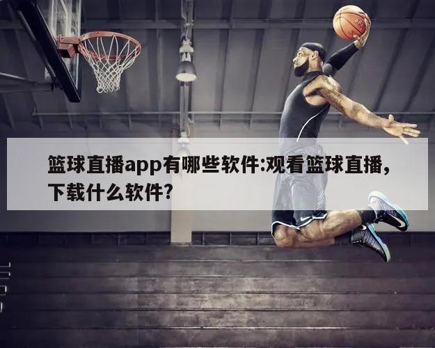篮球直播app有哪些软件:观看篮球直播,下载什么软件?