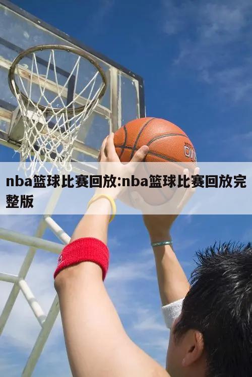 nba篮球比赛回放:nba篮球比赛回放完整版