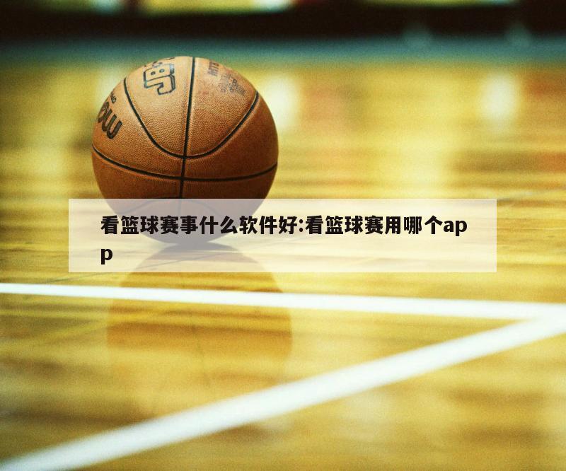 看篮球赛事什么软件好:看篮球赛用哪个app