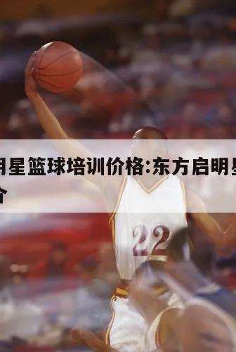 东方启明星篮球培训价格:东方启明星篮球训练营简介