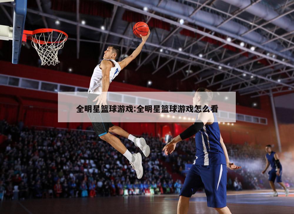 全明星篮球游戏:全明星篮球游戏怎么看