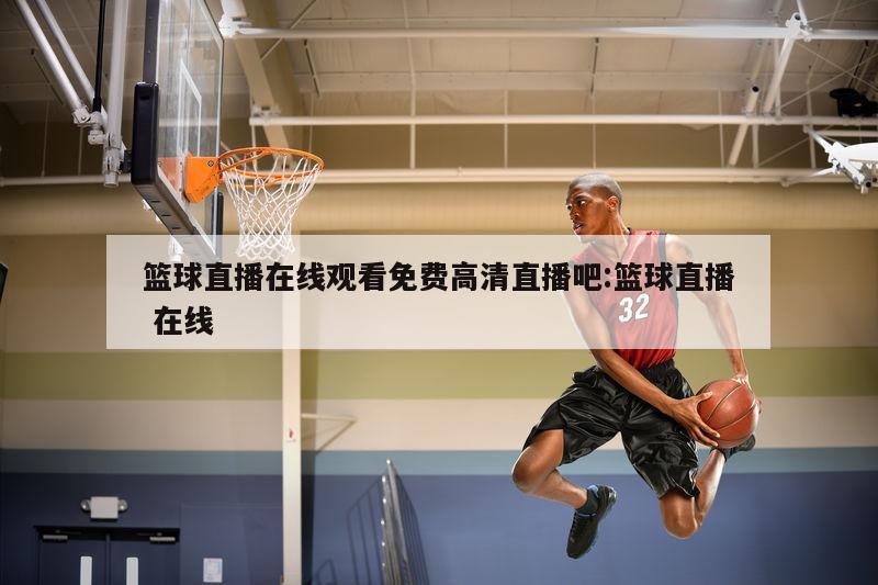 篮球直播在线观看免费高清直播吧:篮球直播 在线