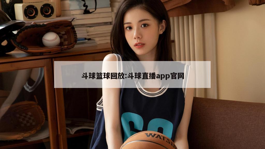 斗球篮球回放:斗球直播app官网