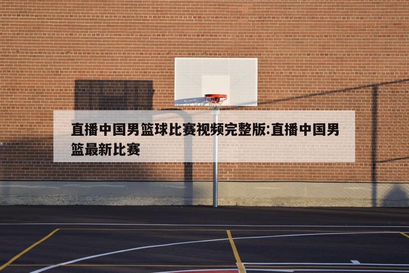 直播中国男篮球比赛视频完整版:直播中国男篮最新比赛