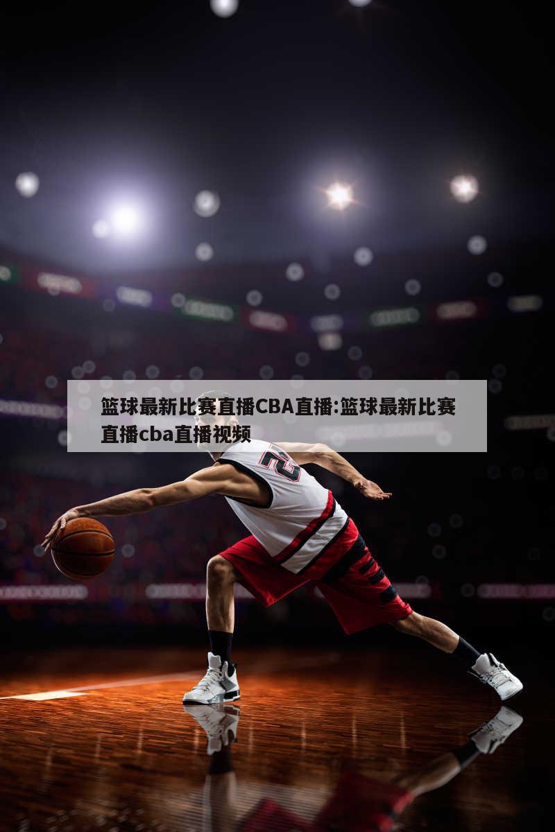 篮球最新比赛直播CBA直播:篮球最新比赛直播cba直播视频
