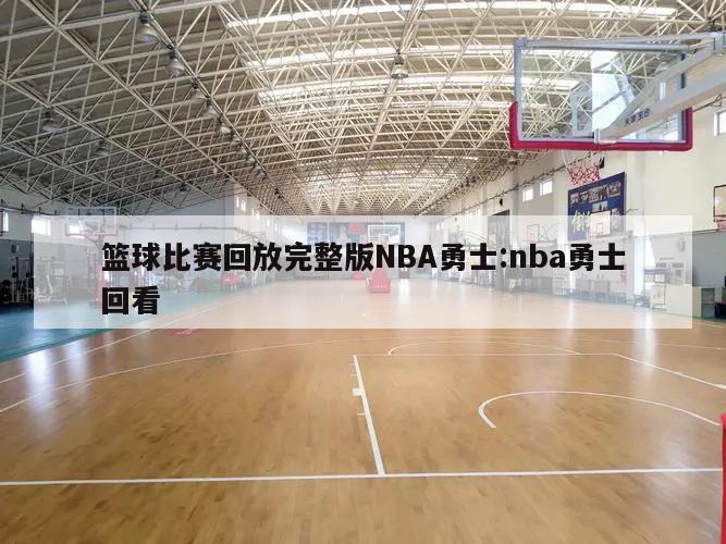 篮球比赛回放完整版NBA勇士:nba勇士回看