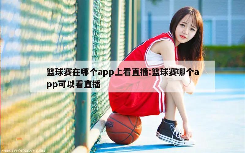 篮球赛在哪个app上看直播:篮球赛哪个app可以看直播