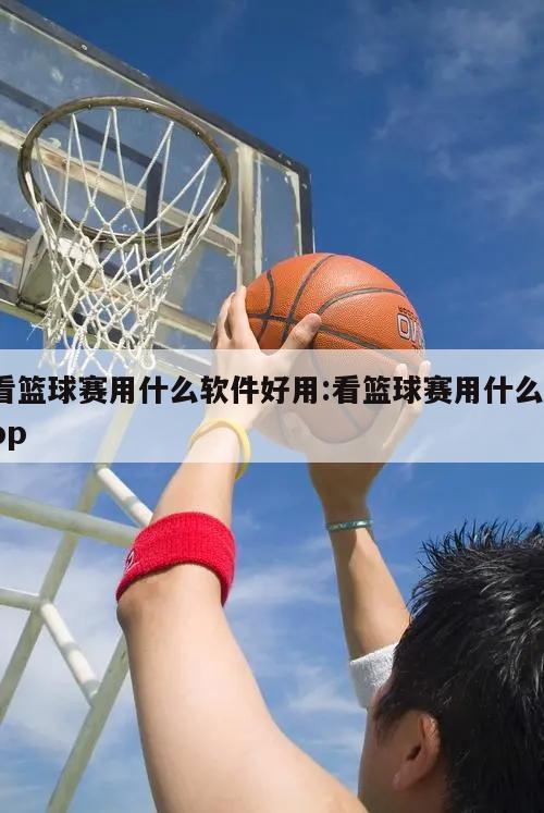 看篮球赛用什么软件好用:看篮球赛用什么app