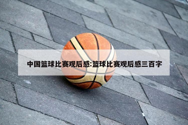 中国篮球比赛观后感:篮球比赛观后感三百字
