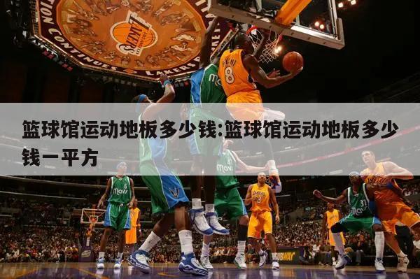 篮球馆运动地板多少钱:篮球馆运动地板多少钱一平方