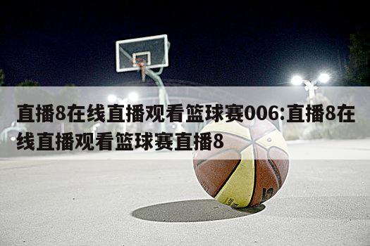 直播8在线直播观看篮球赛006:直播8在线直播观看篮球赛直播8