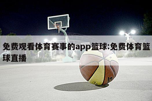 免费观看体育赛事的app篮球:免费体育篮球直播