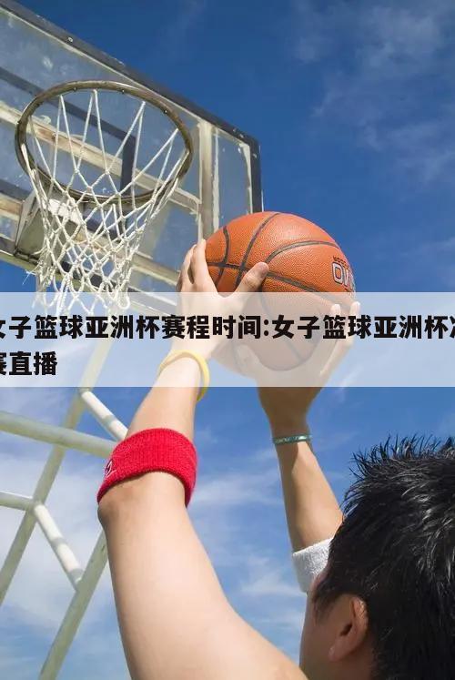女子篮球亚洲杯赛程时间:女子篮球亚洲杯决赛直播