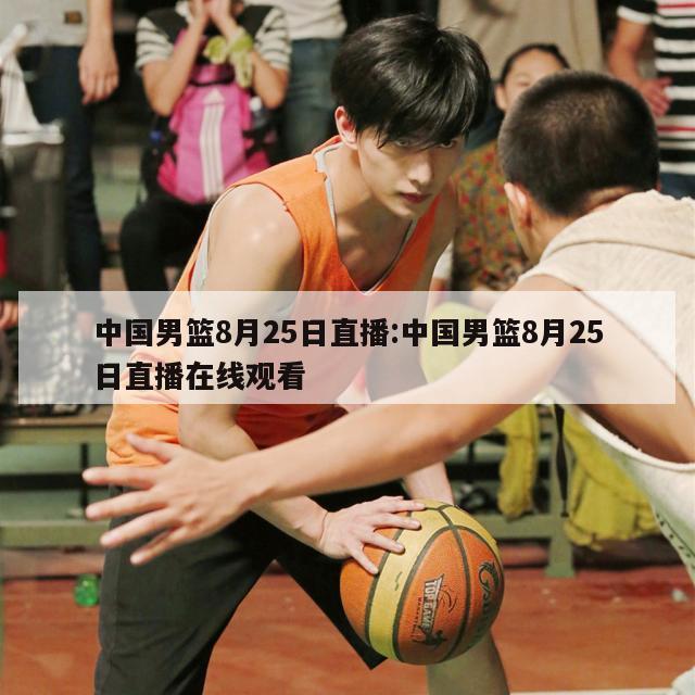 中国男篮8月25日直播:中国男篮8月25日直播在线观看