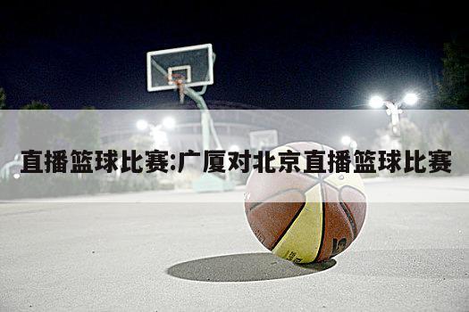 直播篮球比赛:广厦对北京直播篮球比赛